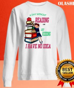 A Day Without Reading Is Like Just Kidding I Have No Idea Shirt, Bookaholic Shirt