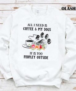 All I Need Is Coffee And My Dogs It’s Too Peopley Shirt All I Need Is Coffee And My Dogs It’s Too Peopley Shirt