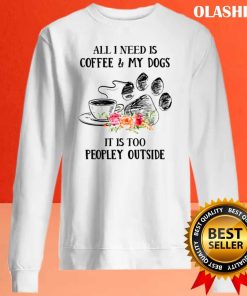 All I Need Is Coffee And My Dogs It’s Too Peopley Shirt