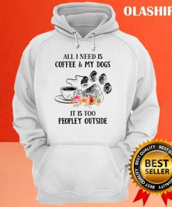 All I Need Is Coffee And My Dogs It's Too Peopley Shirt 2 All I Need Is Coffee And My Dogs Its Too Peopley Shirt 3