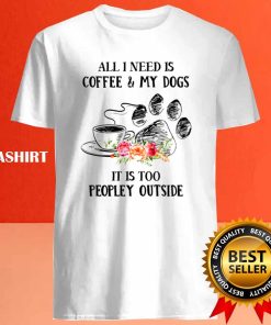 All I Need Is Coffee And My Dogs It's Too Peopley Shirt 3 All I Need Is Coffee And My Dogs Its Too Peopley Shirt 4