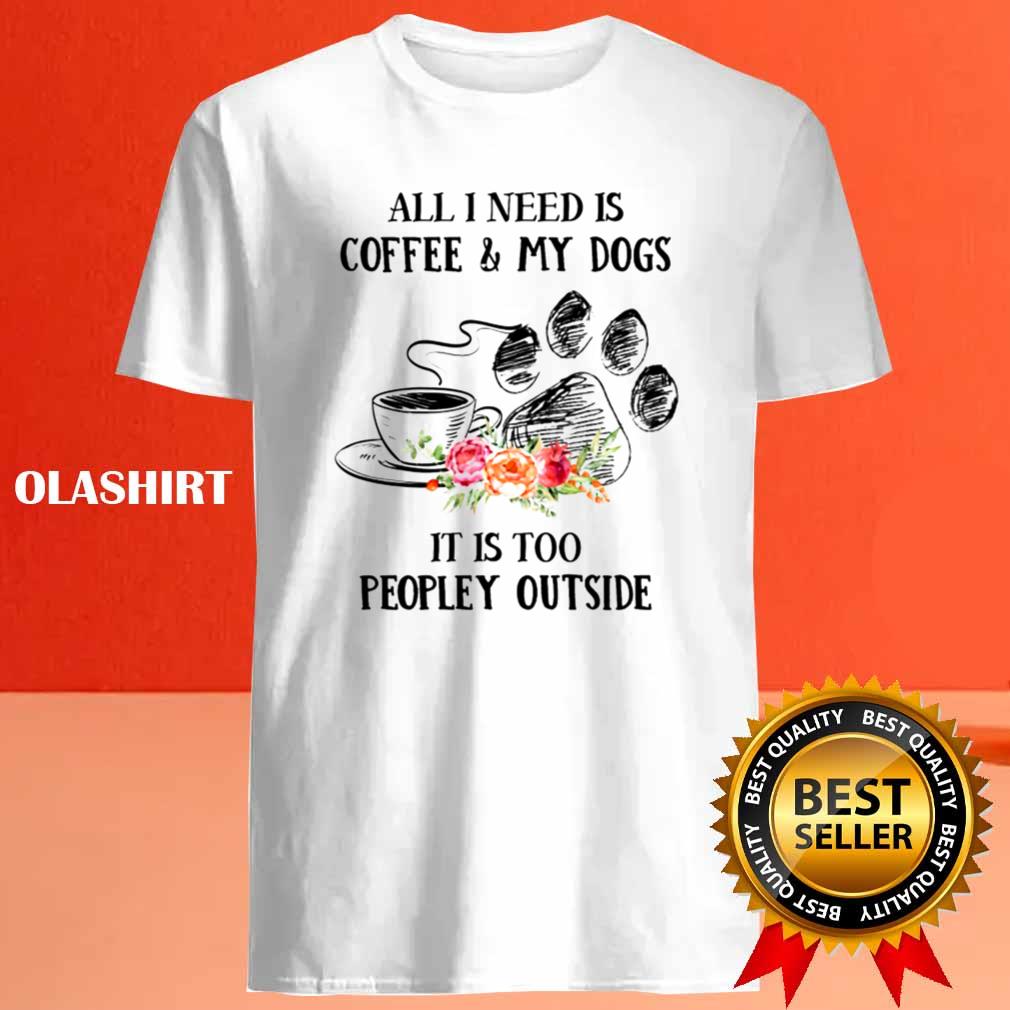 All I Need Is Coffee And My Dogs It's Too Peopley Shirt All I Need Is Coffee And My Dogs It's Too Peopley Shirt