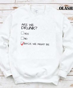Are We Drunk Yes, No, Bitch, We Might Be Shirt Are We Drunk Yes, No, Bitch, We Might Be Shirt