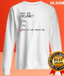 Are We Drunk Yes, No, Bitch, We Might Be Shirt