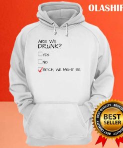 Are We Drunk Yes No Bitch We Might Be Shirt 3