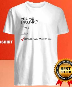 Are We Drunk Yes No Bitch We Might Be Shirt 4
