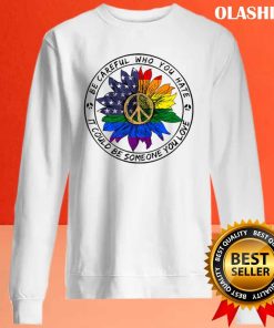 Be Careful Who You Hate It Could Be Someone You Love T-shirt