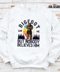 Bigfoot Saw Me But Nobody Believes Him T-shirt Bigfoot Saw Me But Nobody Believes Him T-shirt