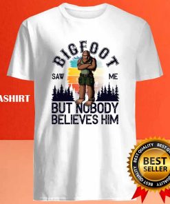 Bigfoot Saw Me But Nobody Believes Him T shirt 4