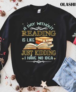 Bookaholic Shirt, A Day Without Reading Is Like Just Kidding I Have No Idea T-shirt Bookaholic Shirt, A Day Without Reading Is Like Just Kidding I Have No Idea T-shirt