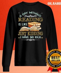 Bookaholic Shirt, A Day Without Reading Is Like Just Kidding I Have No Idea T-shirt