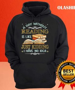 Bookaholic Shirt, A Day Without Reading Is Like Just Kidding I Have No Idea T-shirt 2 Bookaholic Shirt A Day Without Reading Is Like Just Kidding I Have No Idea T shirt 3