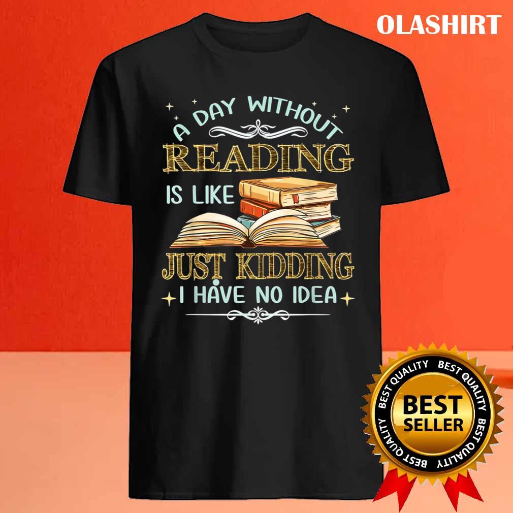 Bookaholic Shirt, A Day Without Reading Is Like Just Kidding I Have No Idea T-shirt Bookaholic Shirt, A Day Without Reading Is Like Just Kidding I Have No Idea T-shirt