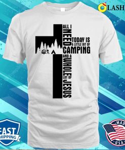 Camping Cross All I Need Today Is A Little Bit Of Camping And A Whole Lot Of Jesus Shirt