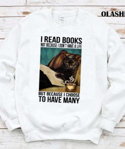 Cat I Read Books Not Because I Don’t Have A Life But Because I Choose To Have Many T-shirt Cat I Read Books Not Because I Don’t Have A Life But Because I Choose To Have Many T-shirt