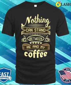 Coffee Lover Gift Shirt, Nothing Can Stand Between Me And My Coffee Shirt Coffee Lover Gift Shirt, Nothing Can Stand Between Me And My Coffee Shirt