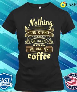 Coffee Lover Gift Shirt, Nothing Can Stand Between Me And My Coffee Shirt
