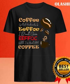 Coffee Spelled Backwards Is Eeffoc I Dont Give Eeffoc Unti Ive Had My Coffee Shirt 4
