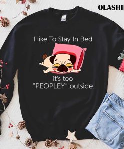 Dog I Like To Stay In Bed It’s Too Peopley Outside Shirt Dog I Like To Stay In Bed It’s Too Peopley Outside Shirt