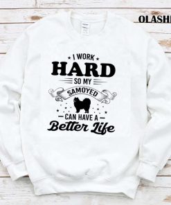 Dog I Work Hard So My Samoyed Can Have A Better Life Shirt Dog I Work Hard So My Samoyed Can Have A Better Life Shirt