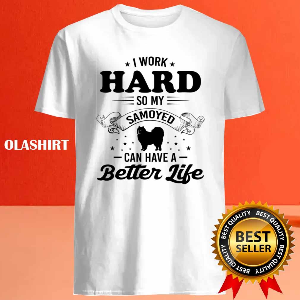 Dog I Work Hard So My Samoyed Can Have A Better Life Shirt Dog I Work Hard So My Samoyed Can Have A Better Life Shirt