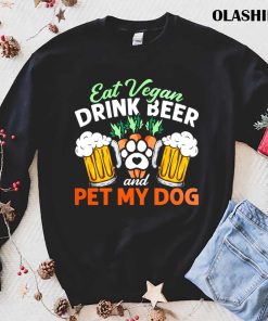 Eat Vegan Drink Beer And Pet My Dog Shirt Eat Vegan Drink Beer And Pet My Dog Shirt