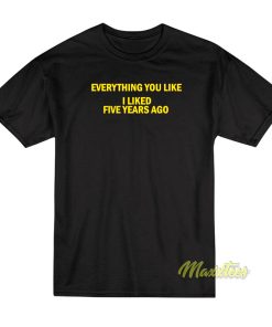 Everything You Like I Liked Five Years Ago T-Shirt Everything You Like I Liked Five Years Ago T-Shirt
