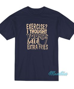 Exercise I Thought You Said Extra Fries T-Shirt Exercise I Thought You Said Extra Fries T-Shirt