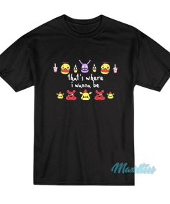 FNAF That’s Where I Wanna Be T-Shirt FNAF That’s Where I Wanna Be T-Shirt
