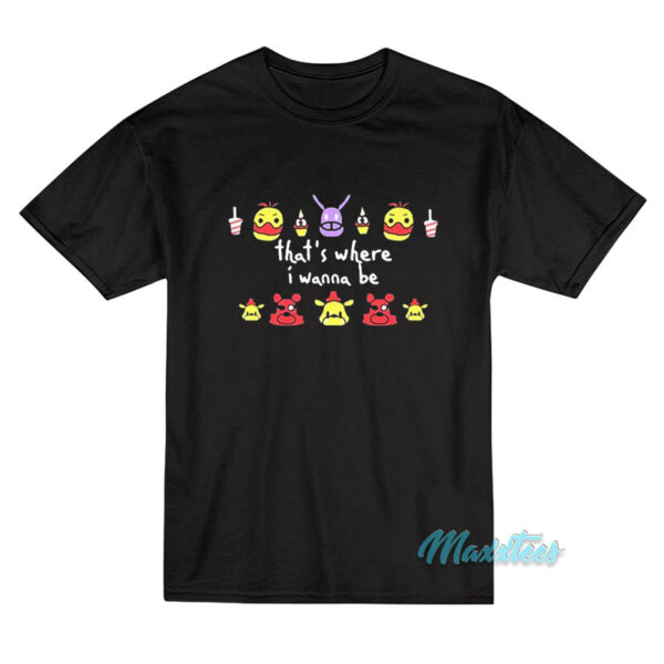 FNAF That's Where I Wanna Be T-Shirt FNAF That's Where I Wanna Be T-Shirt