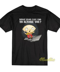 Family Guy Stewie What Else Can I Do To Ignore You T-Shirt