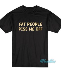Fat People Piss Me Off T-Shirt Fat People Piss Me Off T-Shirt