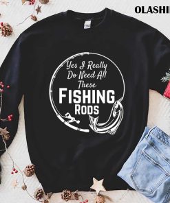 Fish Life Shirt, Fishing Shirt, Yes I Really Do Need All These Fishing Rods T-Shirt Fish Life Shirt, Fishing Shirt, Yes I Really Do Need All These Fishing Rods T-Shirt