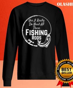Fish Life Shirt, Fishing Shirt, Yes I Really Do Need All These Fishing Rods T-Shirt