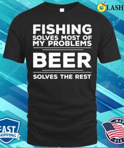 Fishing Fishing Solves Most Of My Problems Beer Solves The Rest T-shirt Fishing Fishing Solves Most Of My Problems Beer Solves The Rest T-shirt