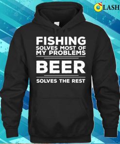 Fishing Fishing Solves Most Of My Problems Beer Solves The Rest T shirt 3