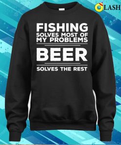 Fishing Fishing Solves Most Of My Problems Beer Solves The Rest T shirt 4