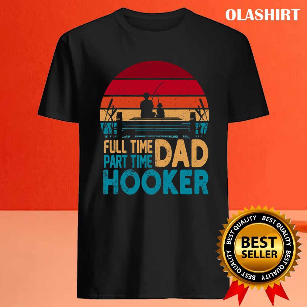 Fishing Full Time Dad Part Hooker Shirt Fishing Full Time Dad Part Hooker Shirt