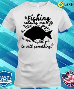 Fishing Relaxes Me, It’s Like Yoga Except I Still Get to Kill Something T-Shirt