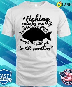 Fishing Relaxes Me, It’s Like Yoga Except I Still Get to Kill Something T-Shirt