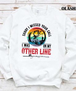 Fishing Sorry I Missed Your Call I Was On My Other Line T-shirt