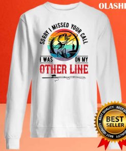 Fishing Sorry I Missed Your Call I Was On My Other Line T-shirt