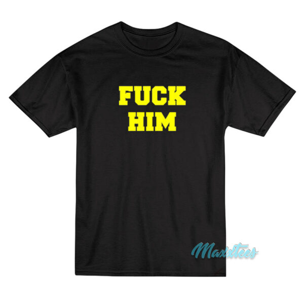 Fuck Him T-Shirt Fuck Him T-Shirt