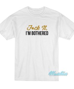 Fuck It I’m Bothered T-Shirt