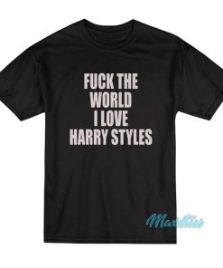 Fuck The World I Love Harry Styles T-Shirt