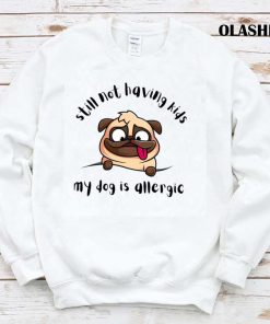 Funny Dog Still Not Having Kids My Dog Is Allergic Shirt Funny Dog Still Not Having Kids My Dog Is Allergic Shirt
