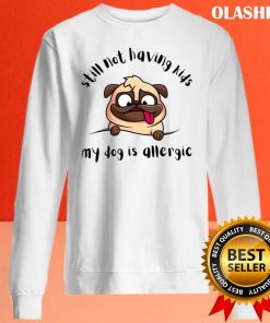 Funny Dog Still Not Having Kids My Dog Is Allergic Shirt