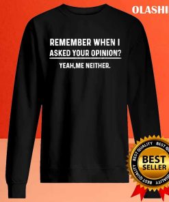 Funny Humor Remember When I Asked For Your Opinion Shirt