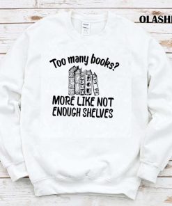 Funny Reading, Too Many Books More Like Not Enough Shelves Shirt
