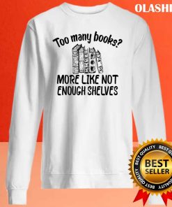Funny Reading, Too Many Books More Like Not Enough Shelves Shirt